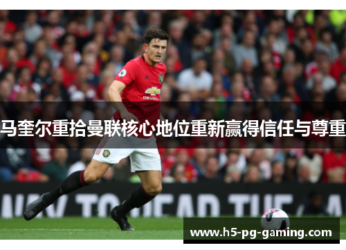 马奎尔重拾曼联核心地位重新赢得信任与尊重 马奎尔重拾曼联核心地位重新赢得信任与尊重