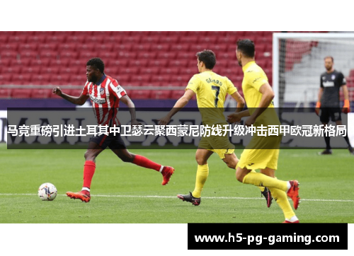 马竞重磅引进土耳其中卫瑟云聚西蒙尼防线升级冲击西甲欧冠新格局 马竞重磅引进土耳其中卫瑟云聚西蒙尼防线升级冲击西甲欧冠新格局