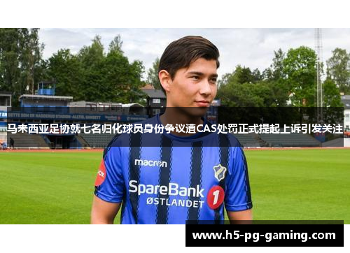 马来西亚足协就七名归化球员身份争议遭CAS处罚正式提起上诉引发关注 马来西亚足协就七名归化球员身份争议遭CAS处罚正式提起上诉引发关注