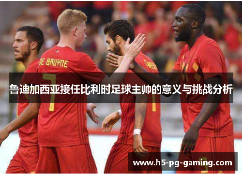鲁迪加西亚接任比利时足球主帅的意义与挑战分析 鲁迪加西亚接任比利时足球主帅的意义与挑战分析
