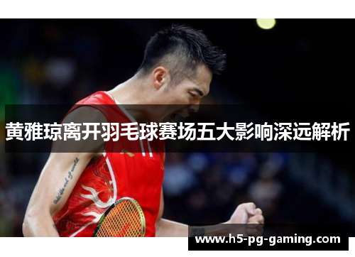 黄雅琼离开羽毛球赛场五大影响深远解析 黄雅琼离开羽毛球赛场五大影响深远解析