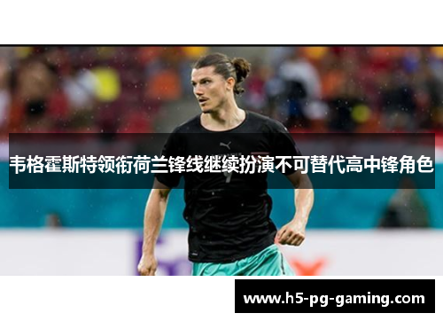 韦格霍斯特领衔荷兰锋线继续扮演不可替代高中锋角色 韦格霍斯特领衔荷兰锋线继续扮演不可替代高中锋角色