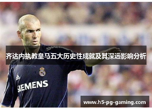 齐达内执教皇马五大历史性成就及其深远影响分析 齐达内执教皇马五大历史性成就及其深远影响分析